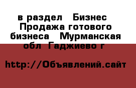  в раздел : Бизнес » Продажа готового бизнеса . Мурманская обл.,Гаджиево г.